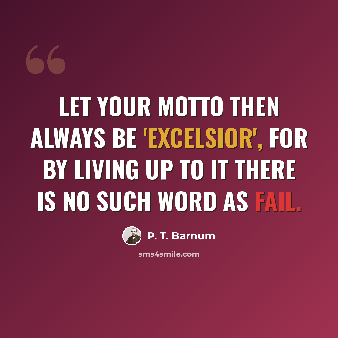 “Let your motto then always be 'Excelsior', for by living up to it there is no such word as fail.” quote by P. T. Barnum