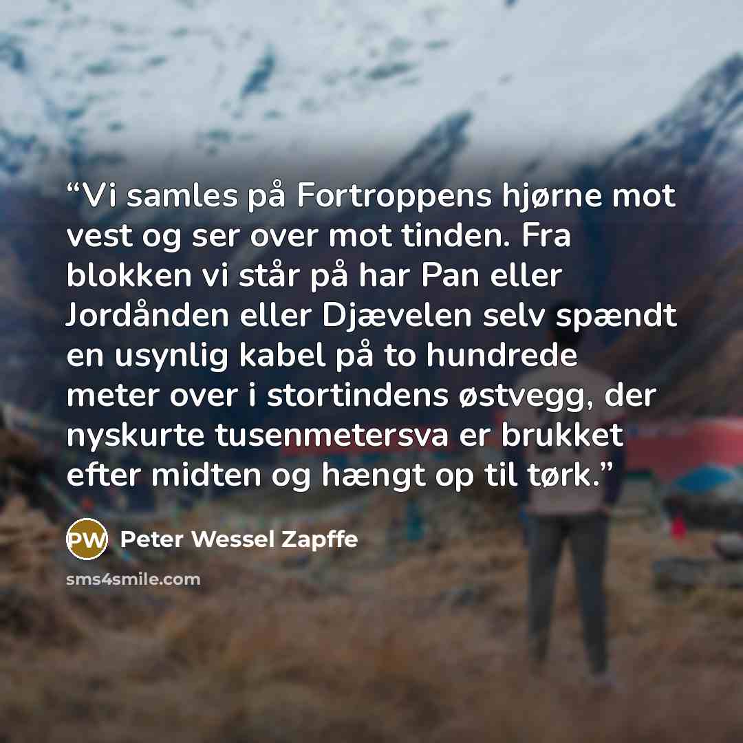 “Vi samles på Fortroppens hjørne mot vest og ser over mot tinden. Fra blokken vi står på har Pan eller Jordånden eller Djævelen selv spændt en usynlig kabel på to hundrede meter over i stortindens østvegg, der nyskurte tusenmetersva er brukket efter midten og hængt op til tørk.” quote by Peter Wessel Zapffe