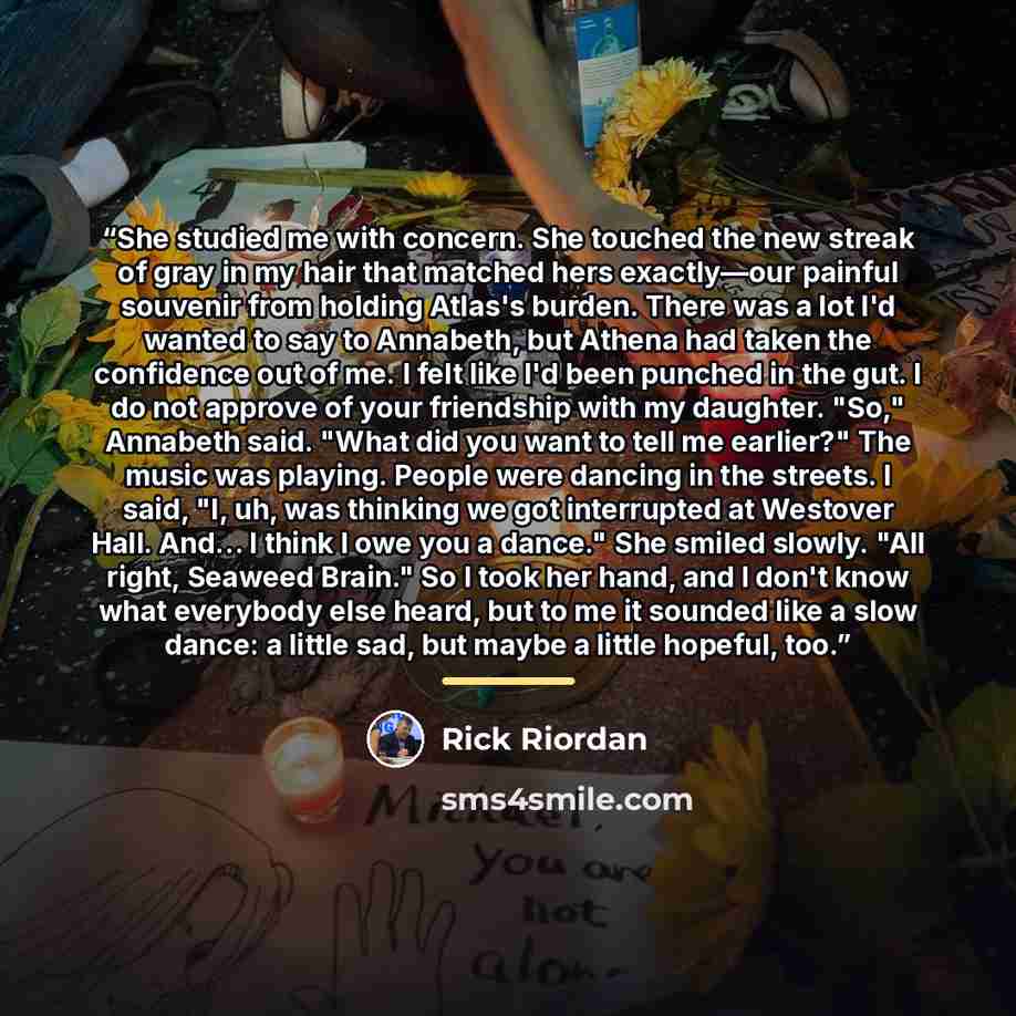 “She studied me with concern. She touched the new streak of gray in my hair that matched hers exactly—our painful souvenir from holding Atlas's burden. There was a lot I'd wanted to say to Annabeth, but Athena had taken the confidence out of me. I felt like I'd been punched in the gut. I do not…” quote by Rick Riordan