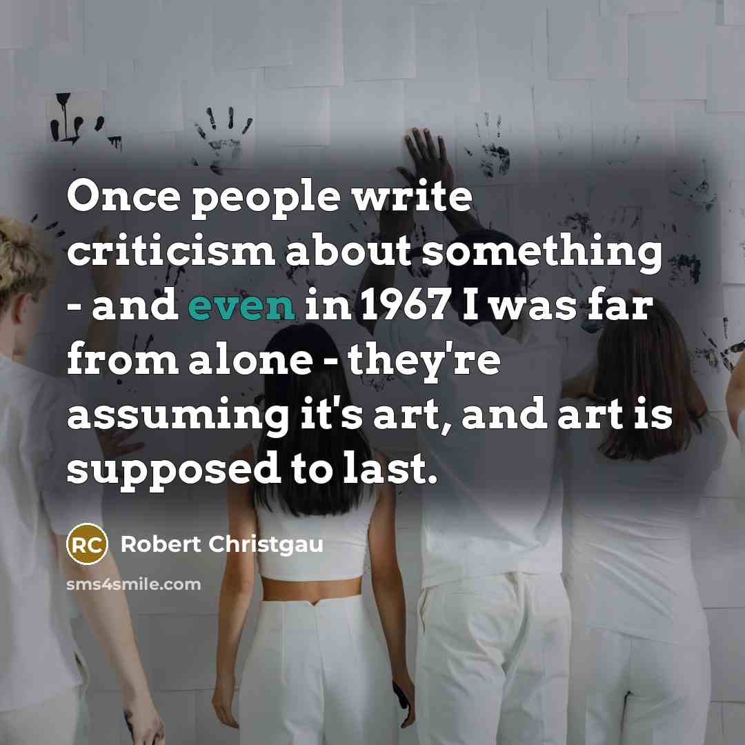“Once people write criticism about something - and even in 1967 I was far from alone - they're assuming it's art, and art is supposed to last.” quote by Robert Christgau
