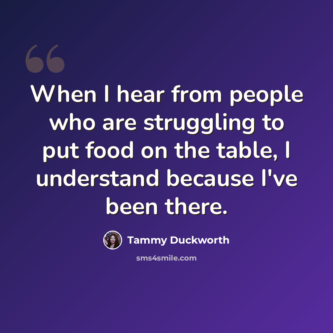 “When I hear from people who are struggling to put food on the table, I understand because I've been there.” quote by Tammy Duckworth
