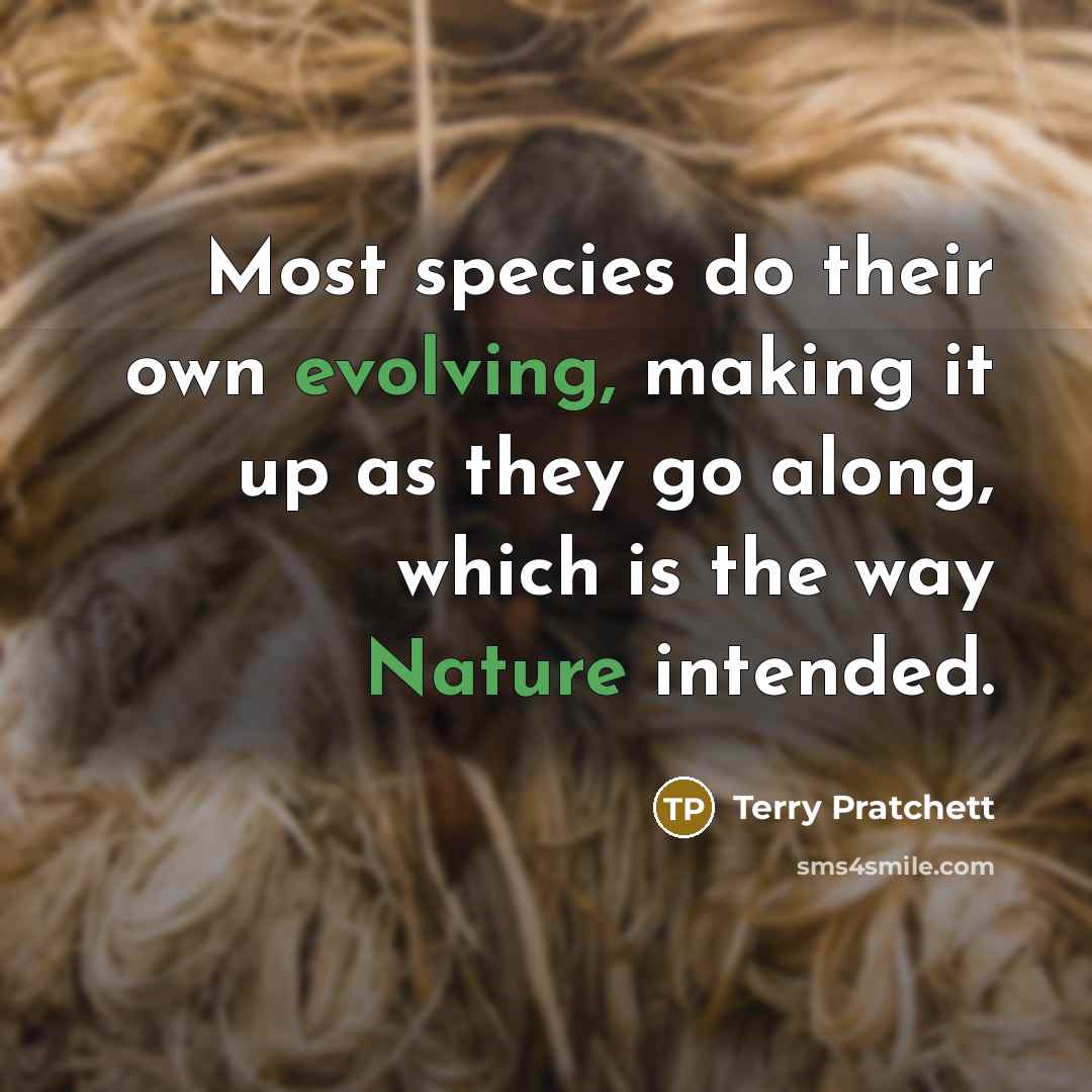 “Most species do their own evolving, making it up as they go along, which is the way Nature intended.” quote by Terry Pratchett