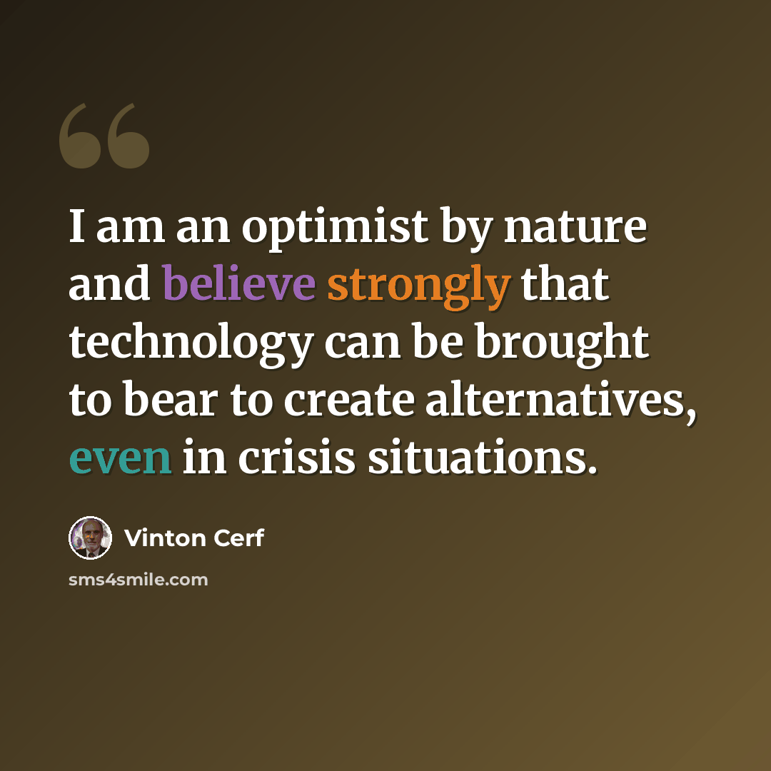 “I am an optimist by nature and believe strongly that technology can be brought to bear to create alternatives, even in crisis situations.” quote by Vinton Cerf
