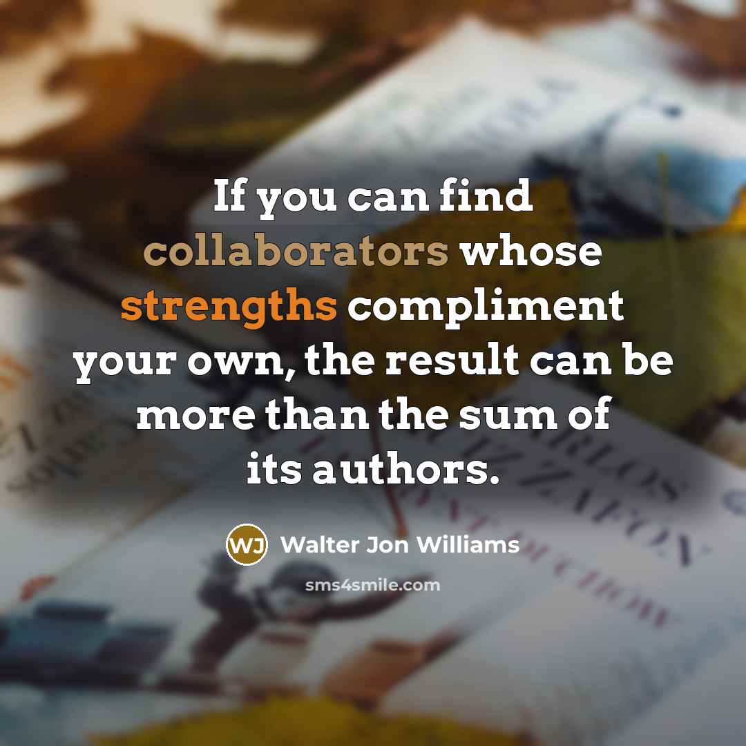 “If you can find collaborators whose strengths compliment your own, the result can be more than the sum of its authors.” quote by Walter Jon Williams