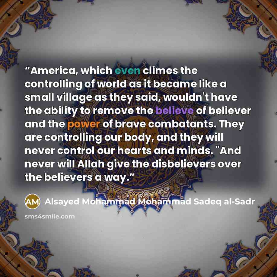 “America, which even climes the controlling of world as it became like a small village as they said, wouldn't have the ability to remove the believe of believer and the power of brave combatants. They are controlling our body, and they will never control our hearts and minds. "And never will Allah…” quote by Alsayed Mohammad Mohammad Sadeq al-Sadr