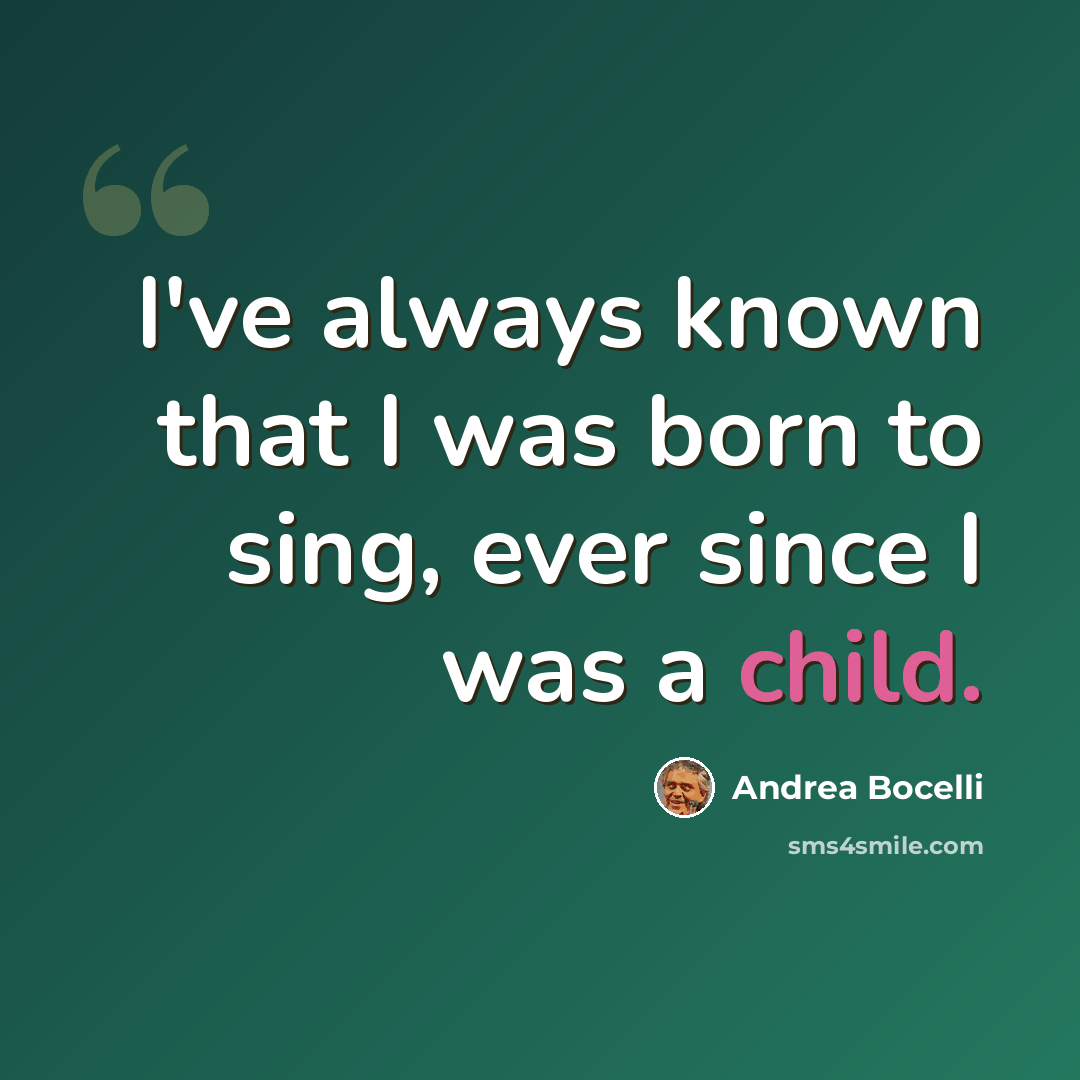 “I've always known that I was born to sing, ever since I was a child.” quote by Andrea Bocelli