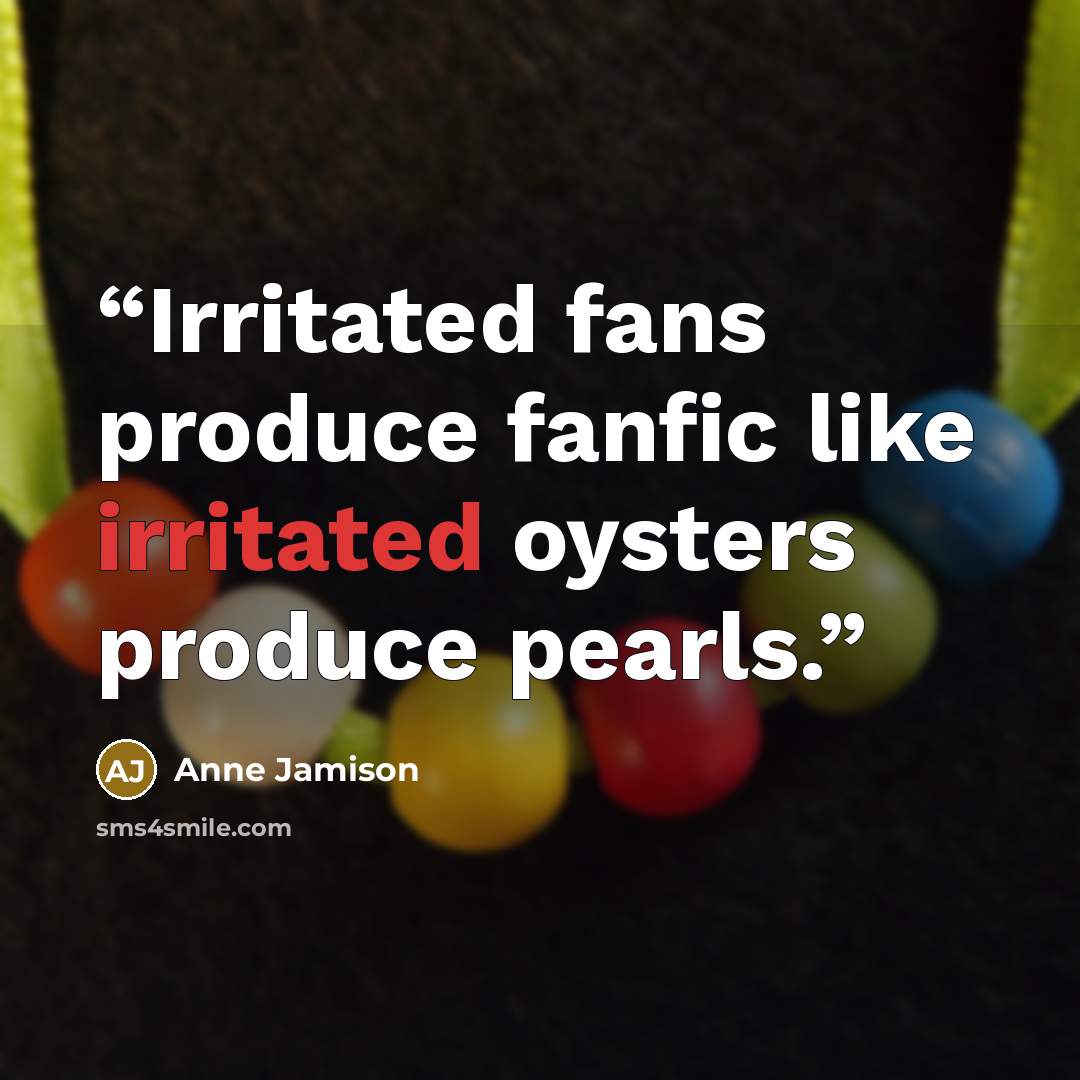 “Irritated fans produce fanfic like irritated oysters produce pearls.” quote by Anne Jamison