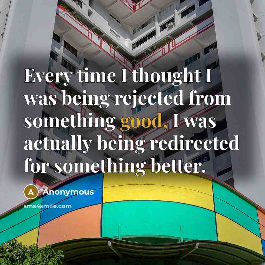 “Every time I thought I was being rejected from something good, I was actually being redirected for something better.” quote by Anonymous