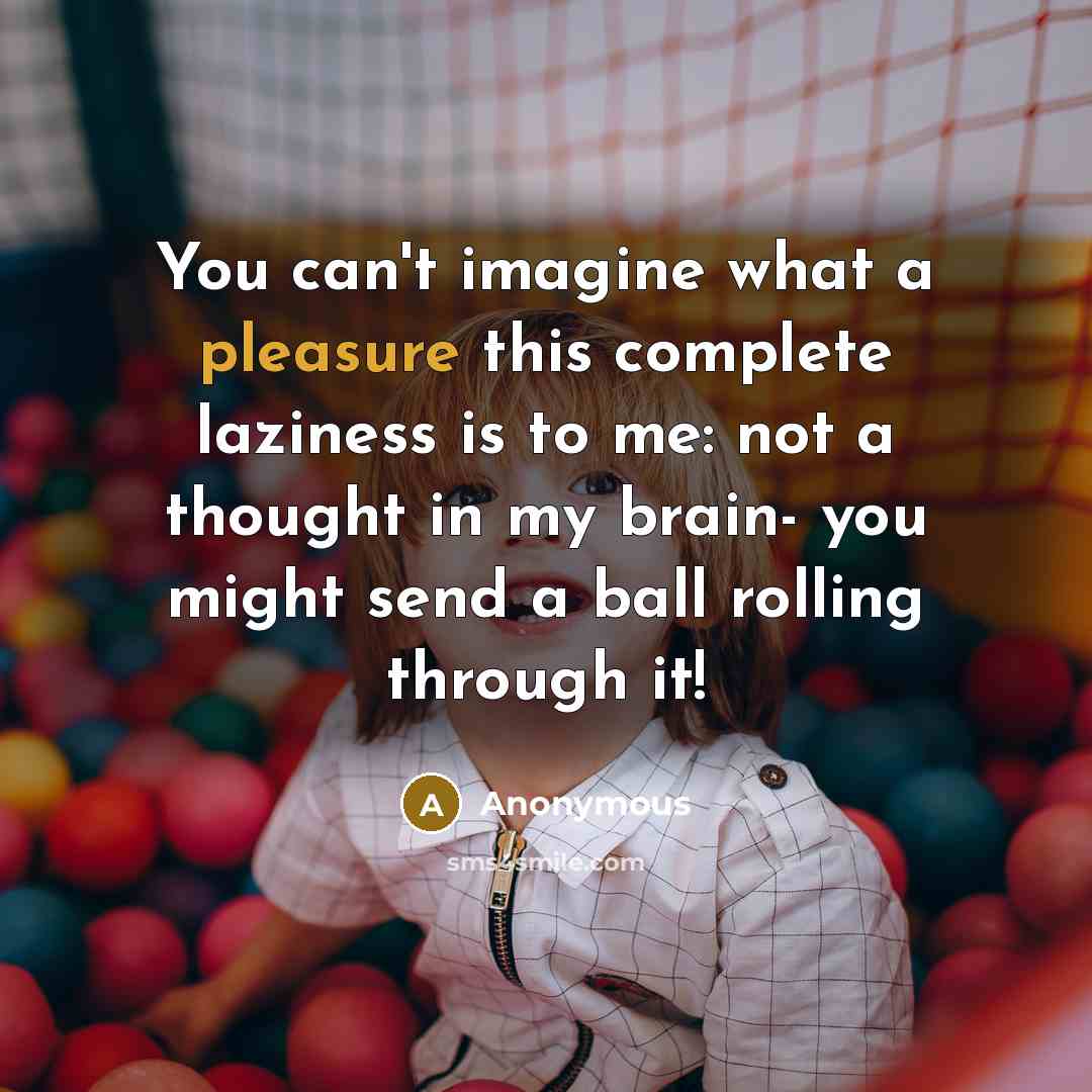 “You can't imagine what a pleasure this complete laziness is to me: not a thought in my brain- you might send a ball rolling through it!” quote by Anonymous