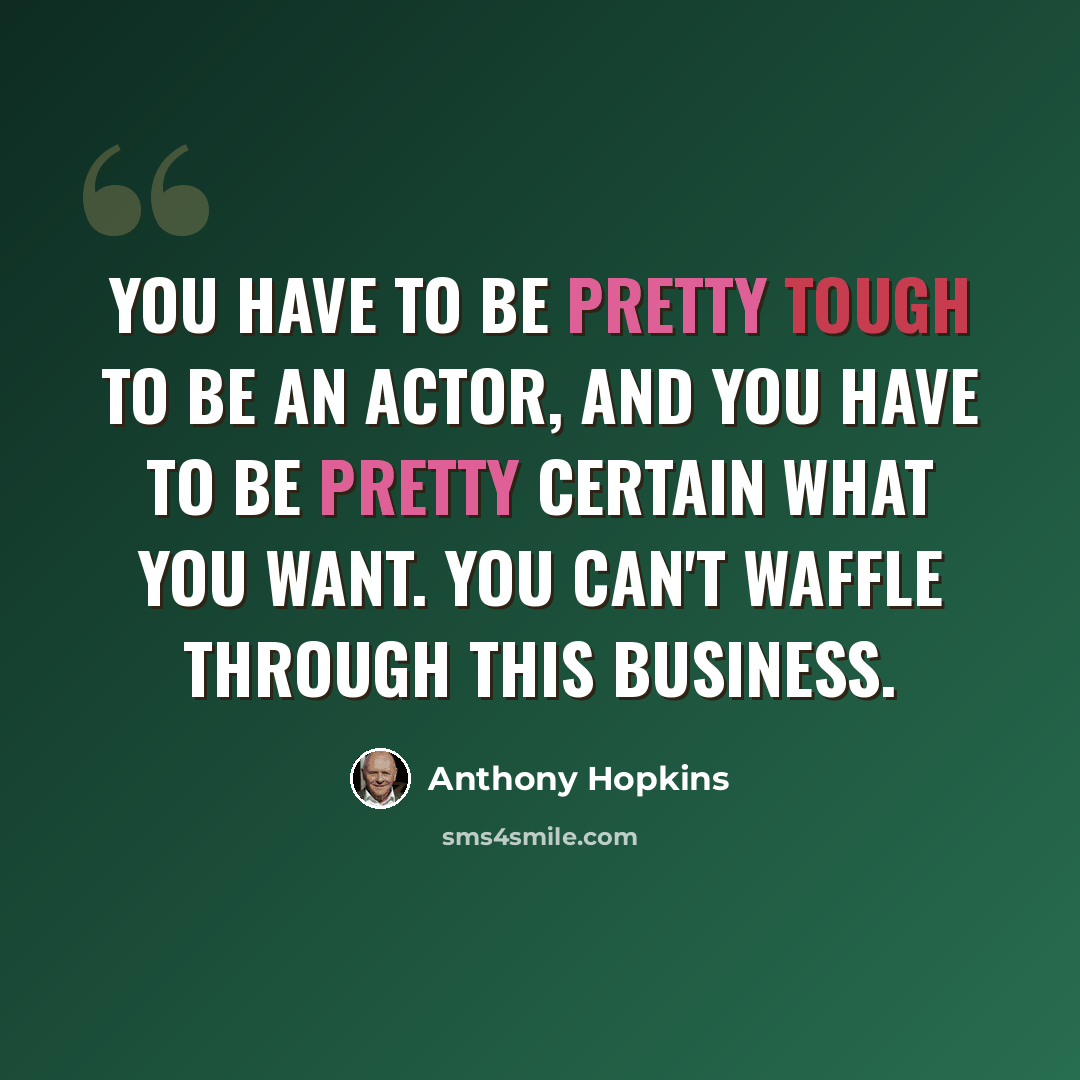 “You have to be pretty tough to be an actor, and you have to be pretty certain what you want. You can't waffle through this business.” quote by Anthony Hopkins