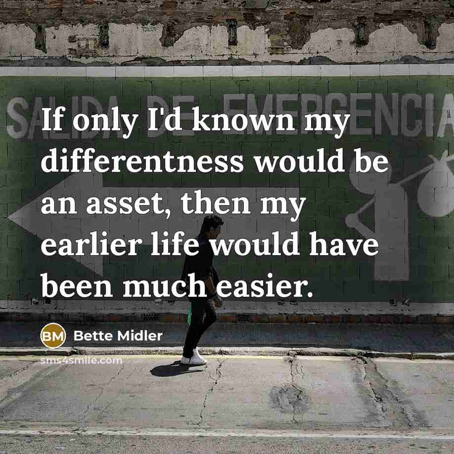 “If only I'd known my differentness would be an asset, then my earlier life would have been much easier.” quote by Bette Midler