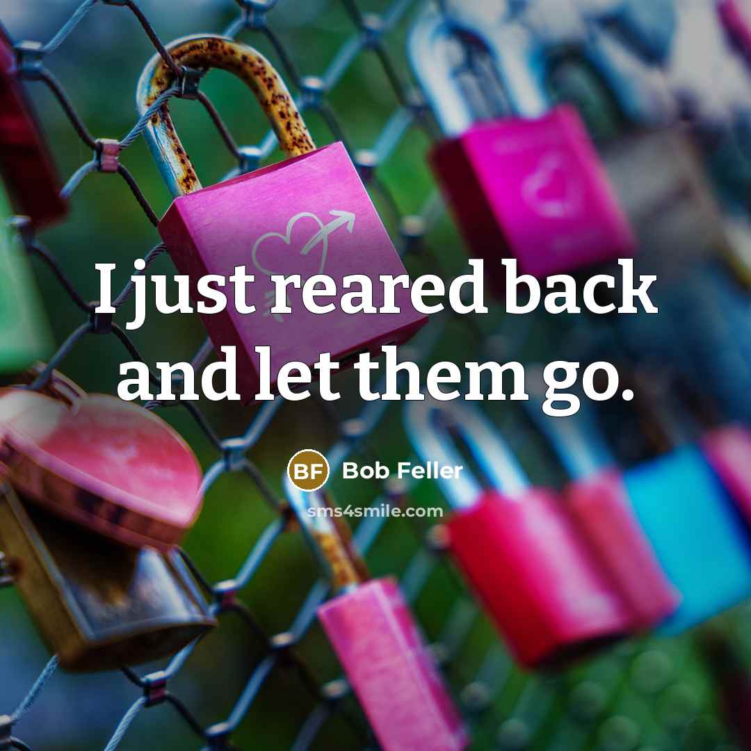“I just reared back and let them go.” quote by Bob Feller