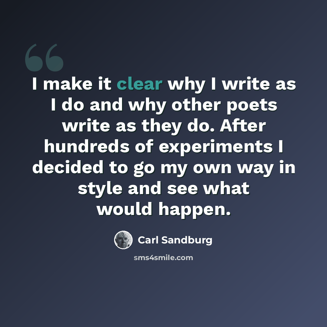“I make it clear why I write as I do and why other poets write as they do. After hundreds of experiments I decided to go my own way in style and see what would happen.” quote by Carl Sandburg