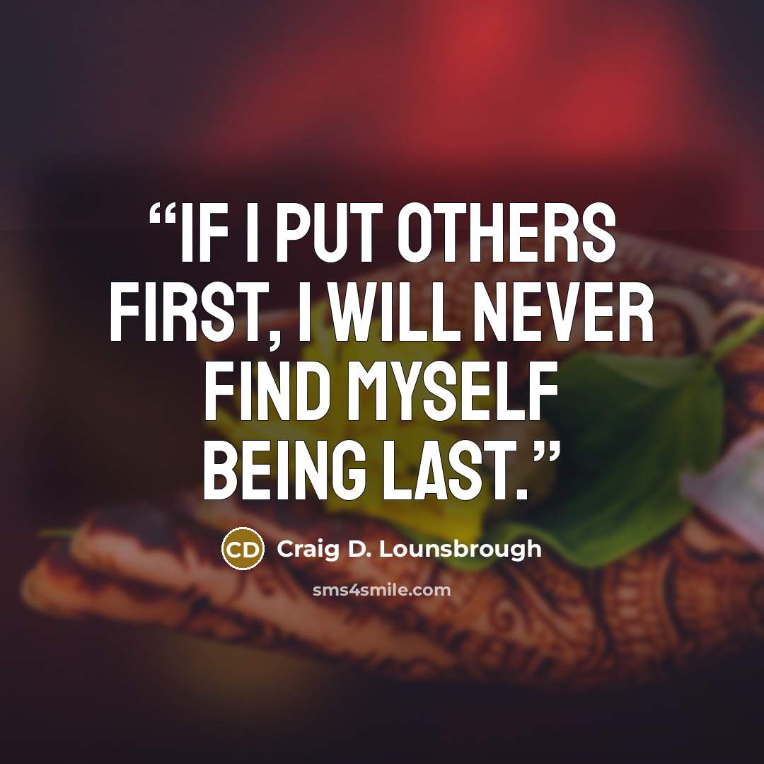 “If I put others first, I will never find myself being last.” quote by Craig D. Lounsbrough