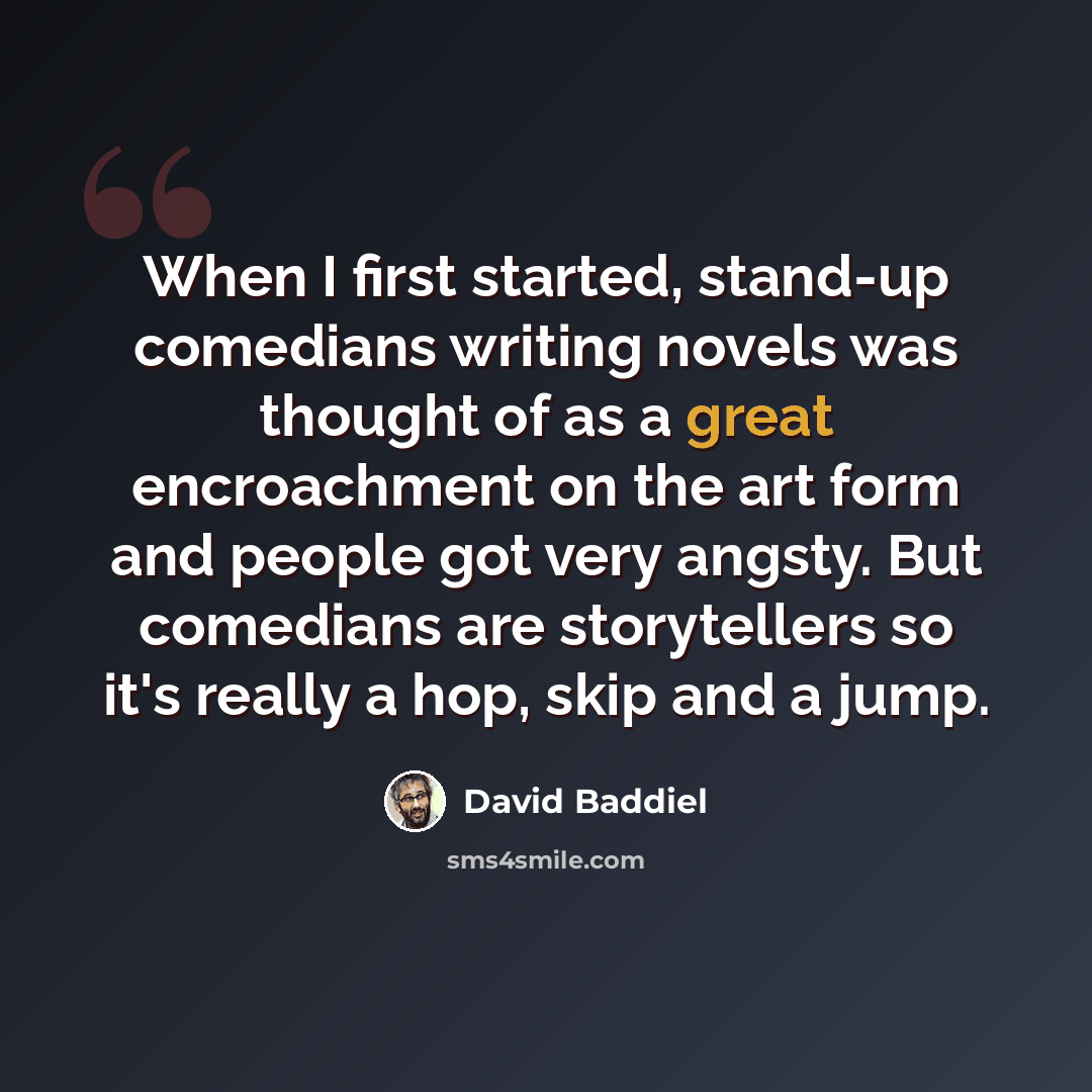 “When I first started, stand-up comedians writing novels was thought of as a great encroachment on the art form and people got very angsty. But comedians are storytellers so it's really a hop, skip and a jump.” quote by David Baddiel