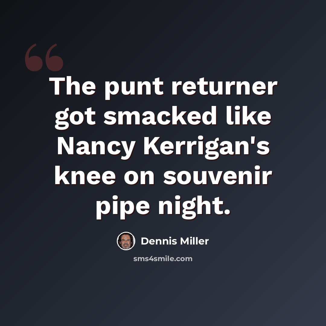 “The punt returner got smacked like Nancy Kerrigan's knee on souvenir pipe night.” quote by Dennis Miller