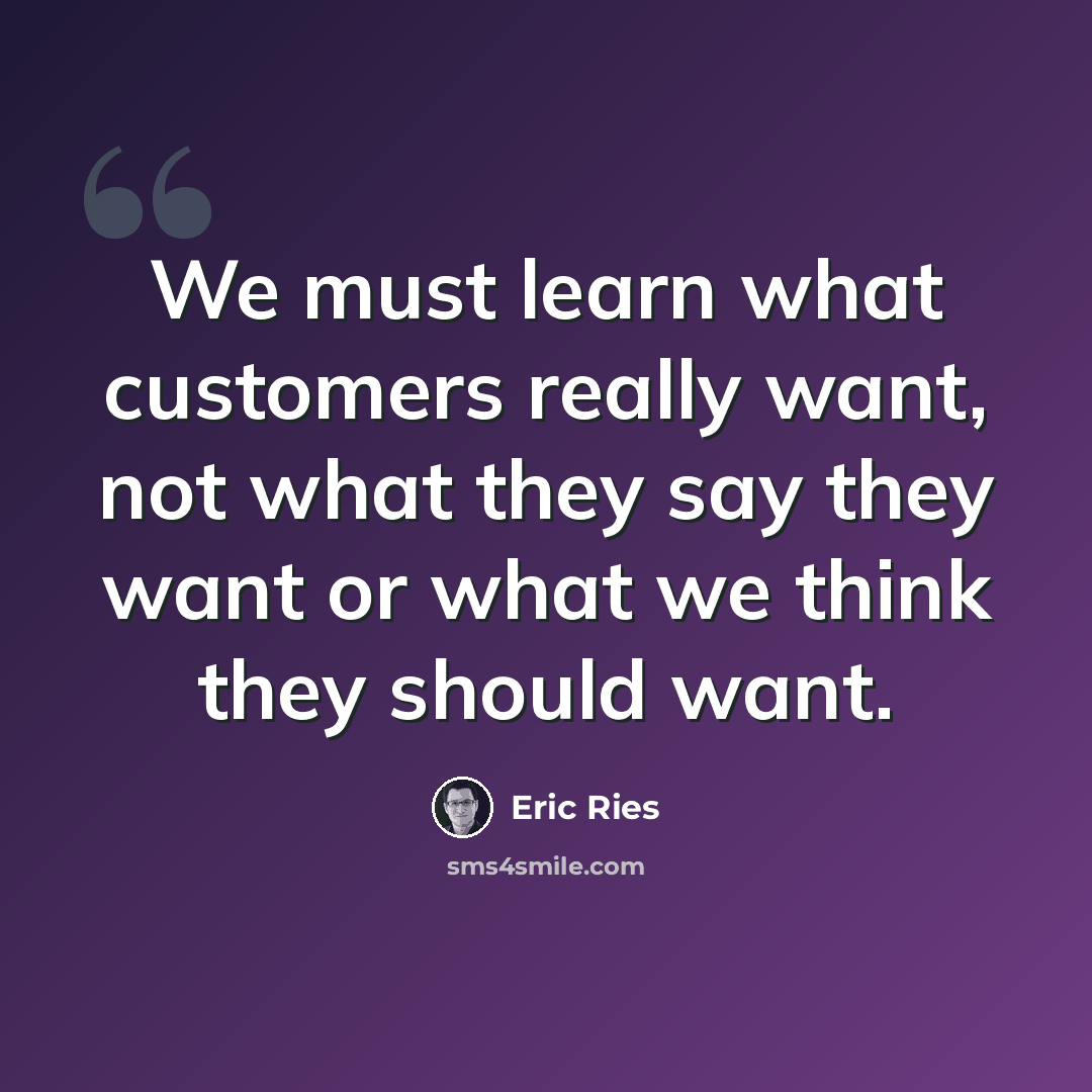 “We must learn what customers really want, not what they say they want or what we think they should want.” quote by Eric Ries