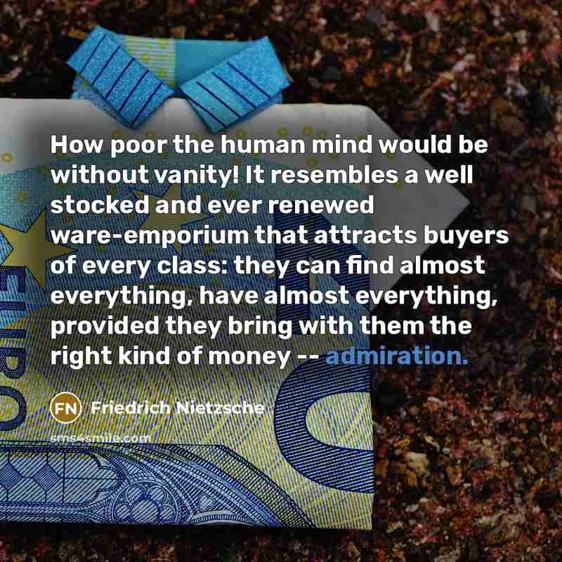 “How poor the human mind would be without vanity! It resembles a well stocked and ever renewed ware-emporium that attracts buyers of every class: they can find almost everything, have almost everything, provided they bring with them the right kind of money -- admiration.” quote by Friedrich Nietzsche