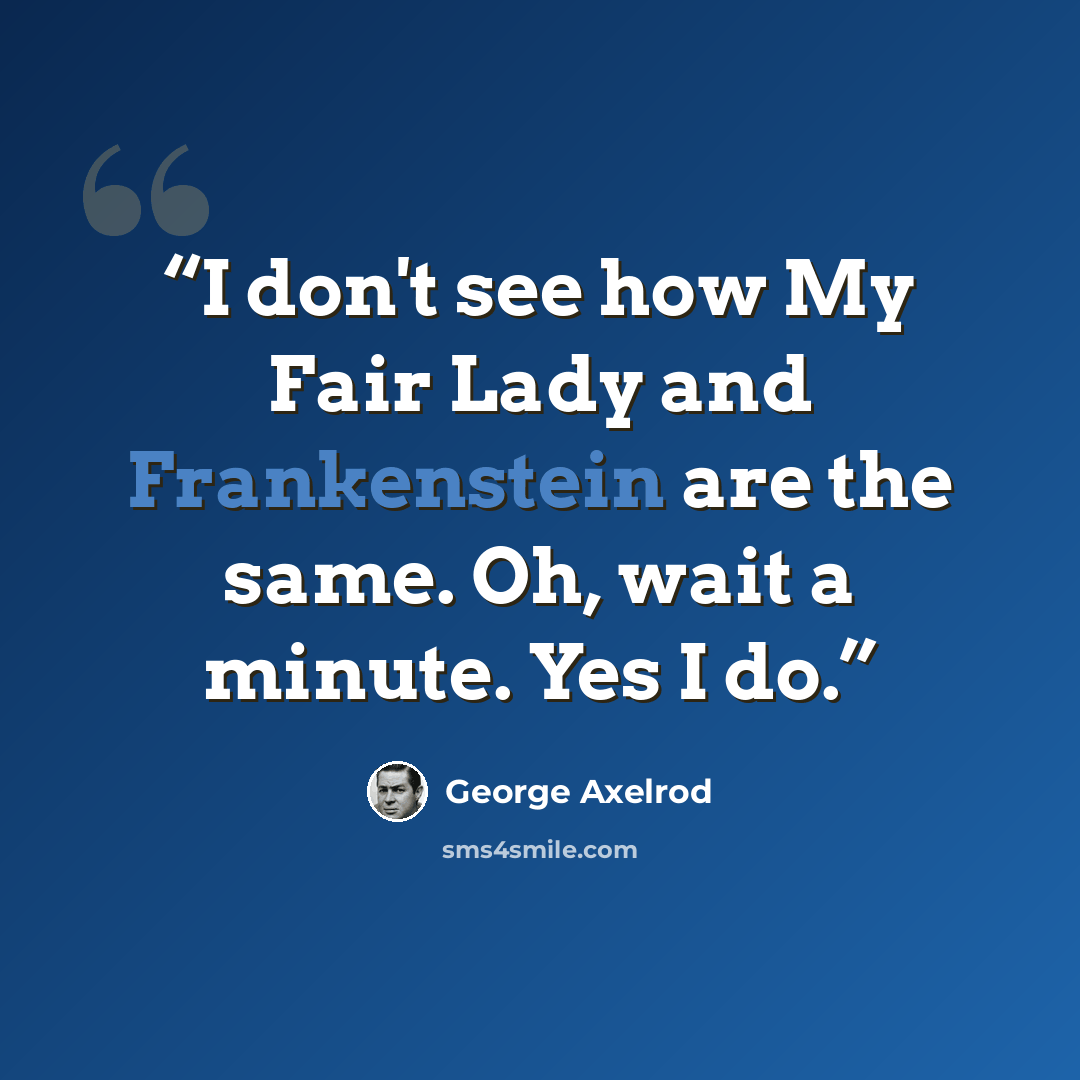 “I don't see how My Fair Lady and Frankenstein are the same. Oh, wait a minute. Yes I do.” quote by George Axelrod