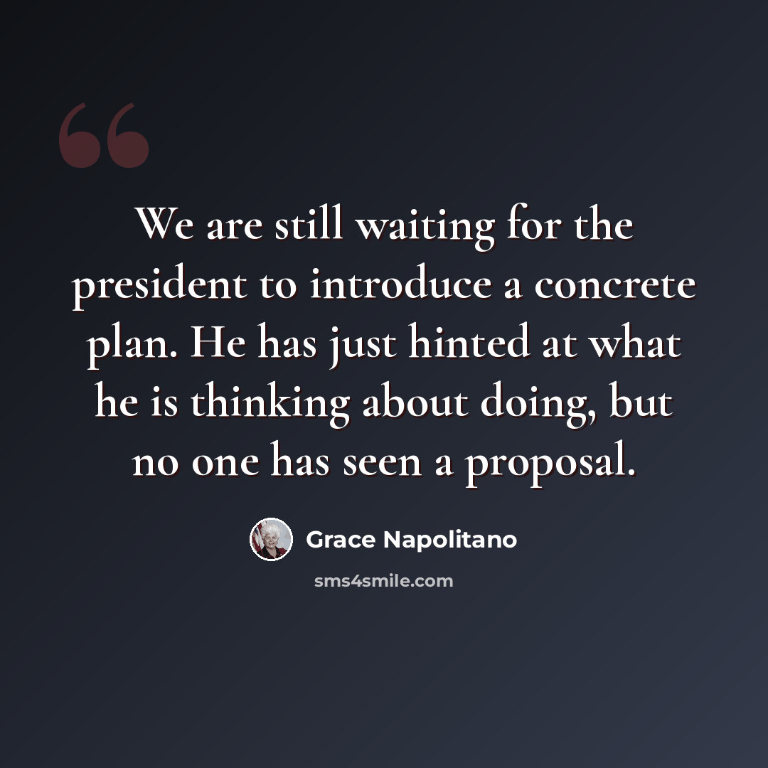 “We are still waiting for the president to introduce a concrete plan. He has just hinted at what he is thinking about doing, but no one has seen a proposal.” quote by Grace Napolitano