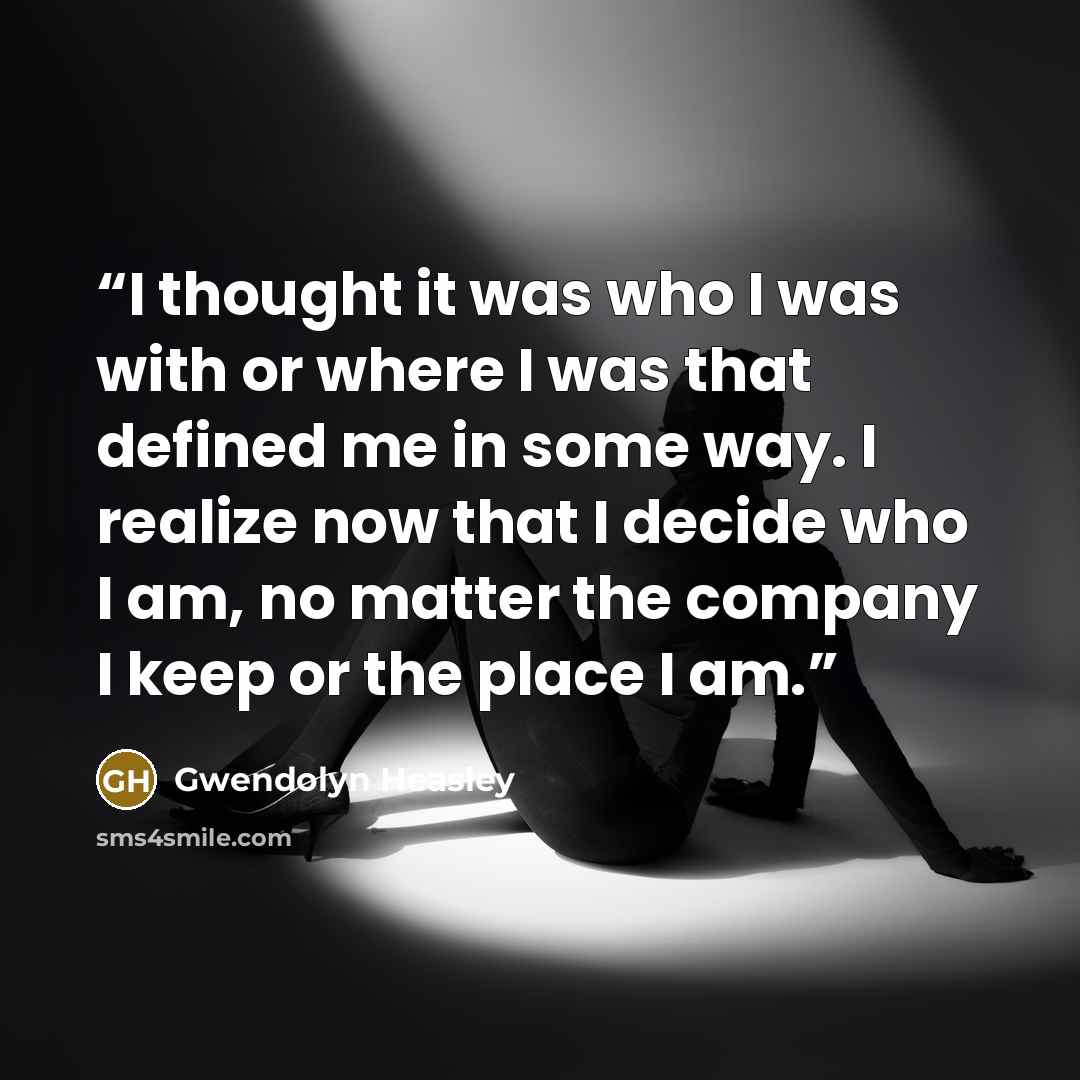 “I thought it was who I was with or where I was that defined me in some way. I realize now that I decide who I am, no matter the company I keep or the place I am.” quote by Gwendolyn Heasley