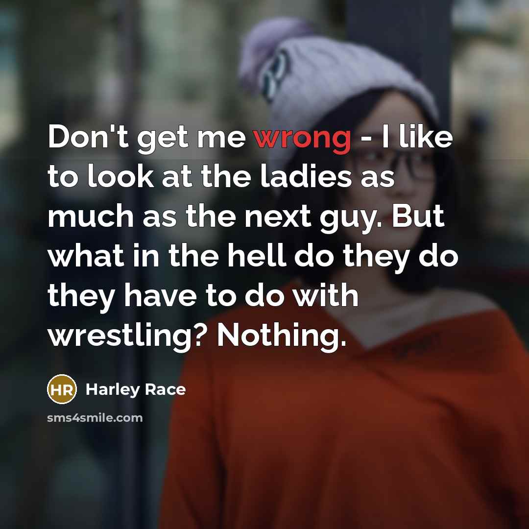 “Don't get me wrong - I like to look at the ladies as much as the next guy. But what in the hell do they do they have to do with wrestling? Nothing.” quote by Harley Race