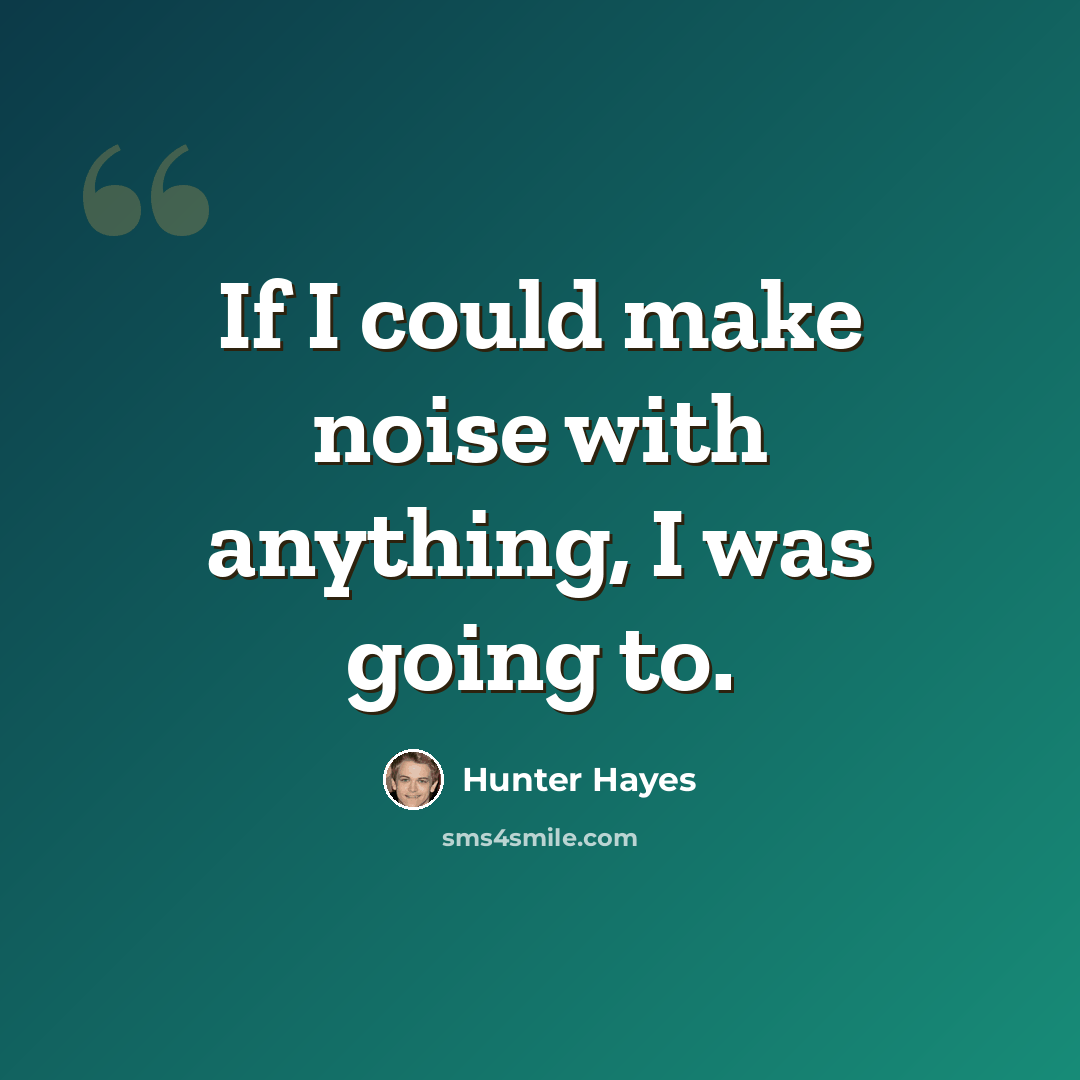 “If I could make noise with anything, I was going to.” quote by Hunter Hayes