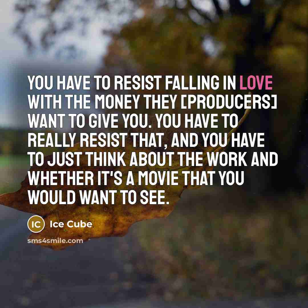 “You have to resist falling in love with the money they [producers] want to give you. You have to really resist that, and you have to just think about the work and whether it's a movie that you would want to see.” quote by Ice Cube