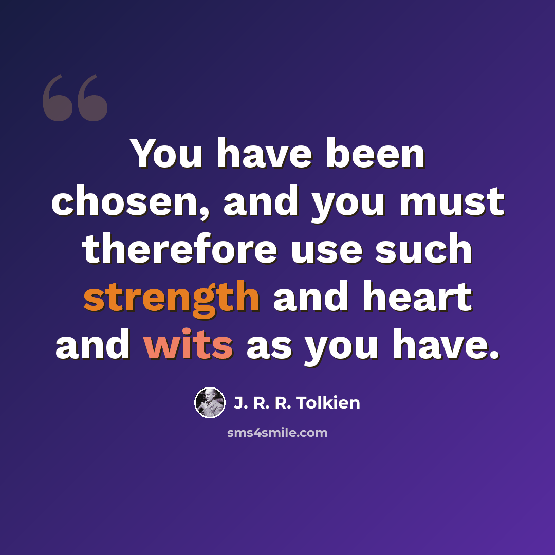“You have been chosen, and you must therefore use such strength and heart and wits as you have.” quote by J. R. R. Tolkien
