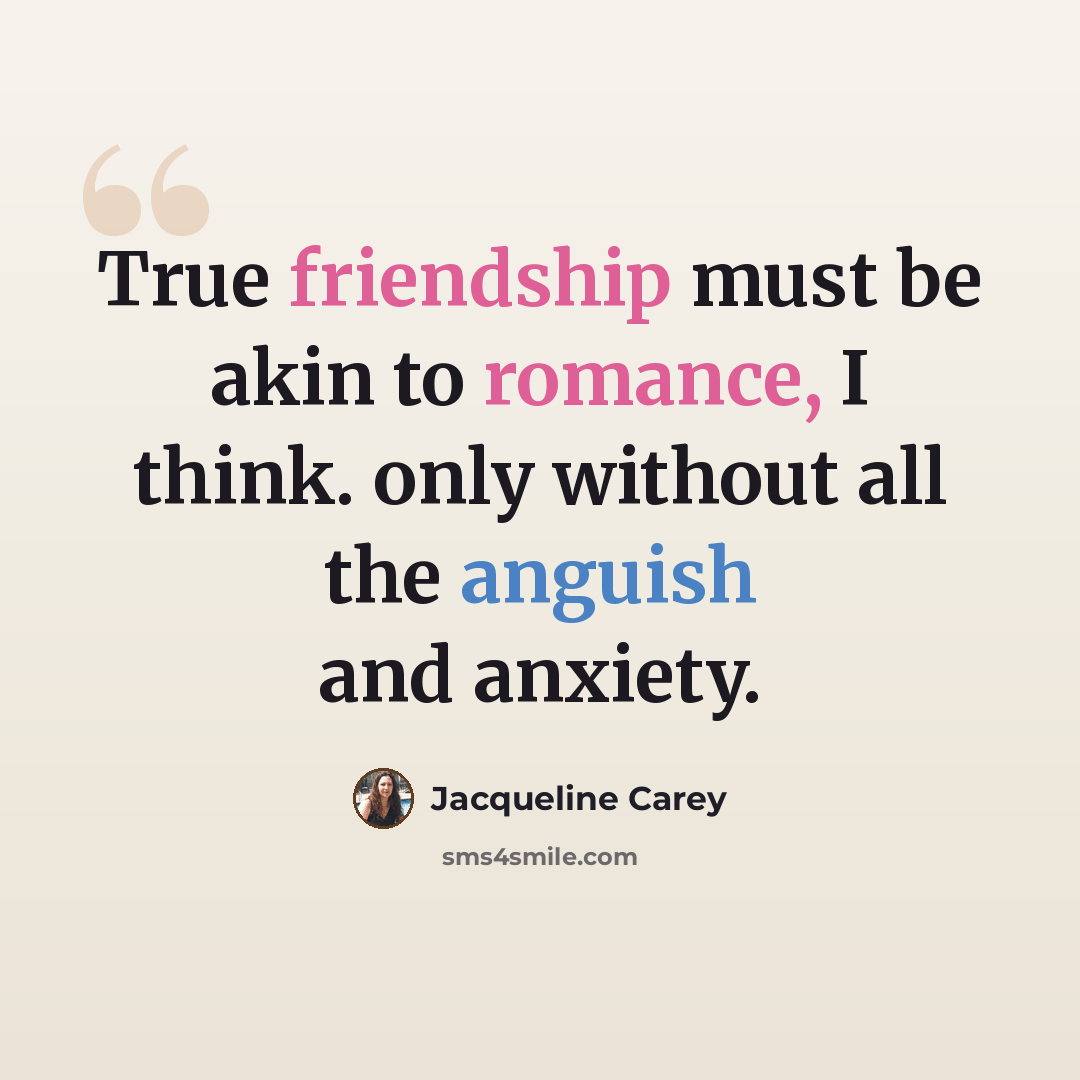 “True friendship must be akin to romance, I think. only without all the anguish and anxiety.” quote by Jacqueline Carey