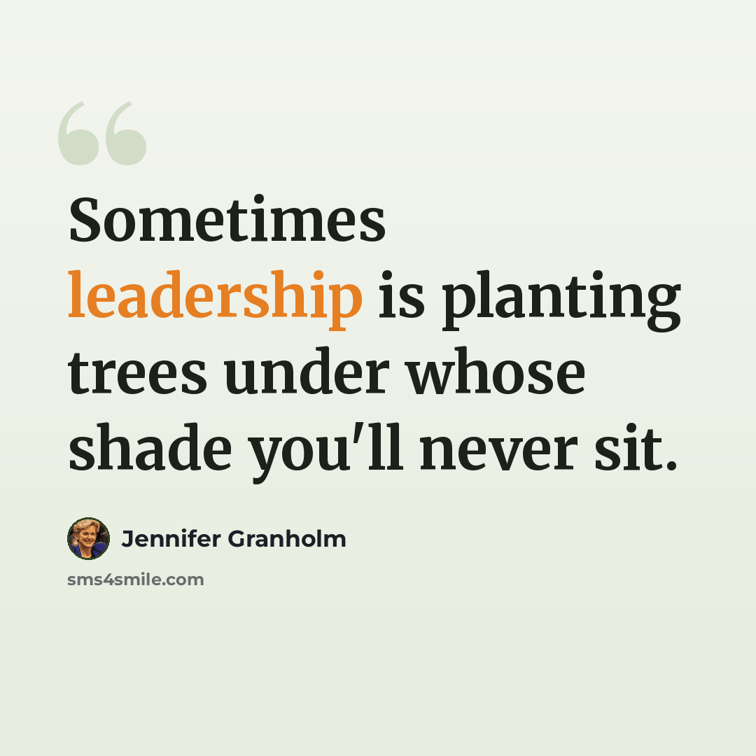 “Sometimes leadership is planting trees under whose shade you'll never sit.” quote by Jennifer Granholm