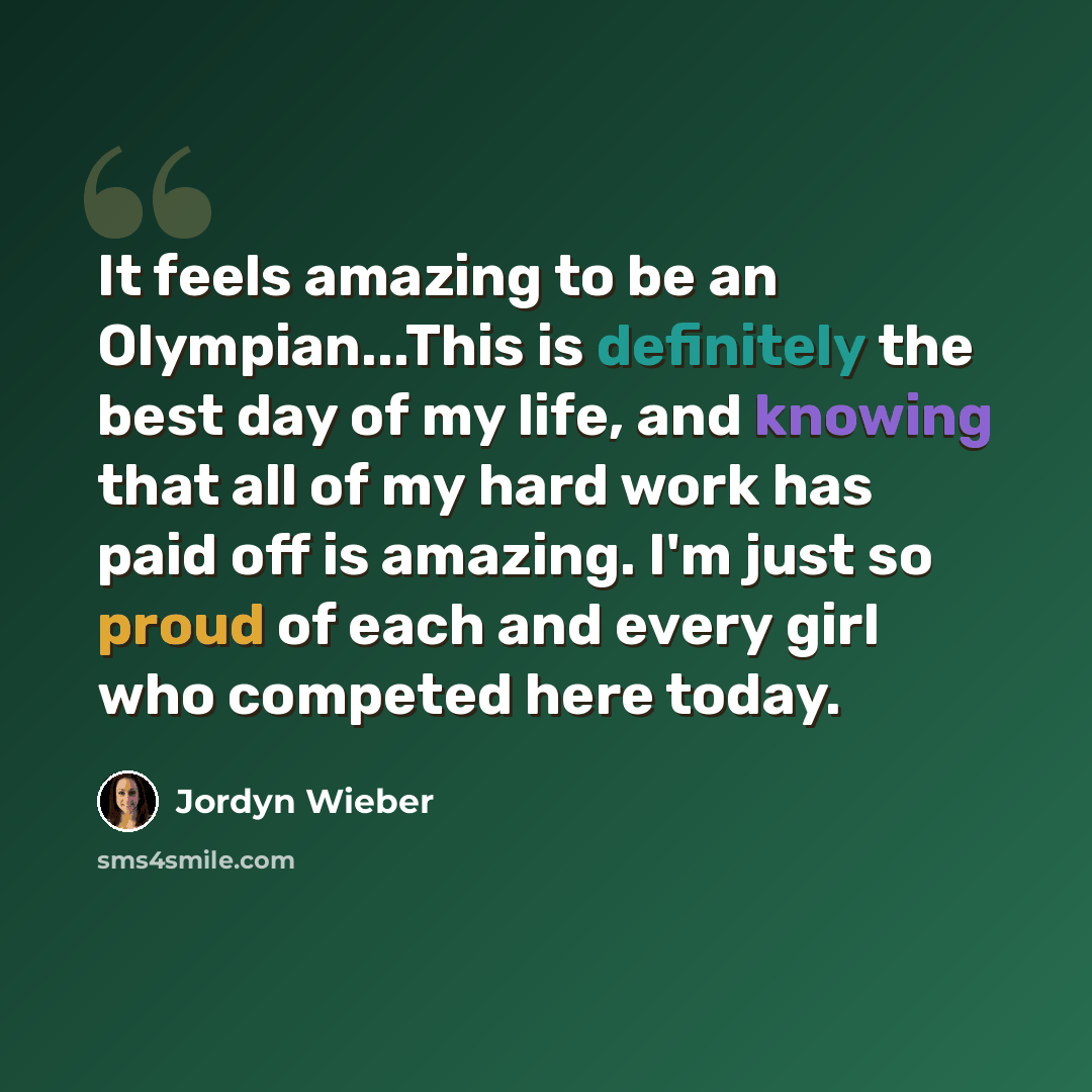 “It feels amazing to be an Olympian...This is definitely the best day of my life, and knowing that all of my hard work has paid off is amazing. I'm just so proud of each and every girl who competed here today.” quote by Jordyn Wieber
