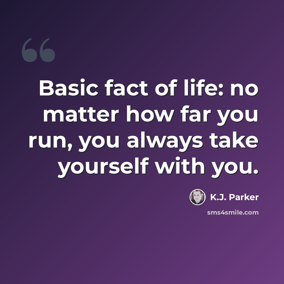 “Basic fact of life: no matter how far you run, you always take yourself with you.” quote by K.J. Parker