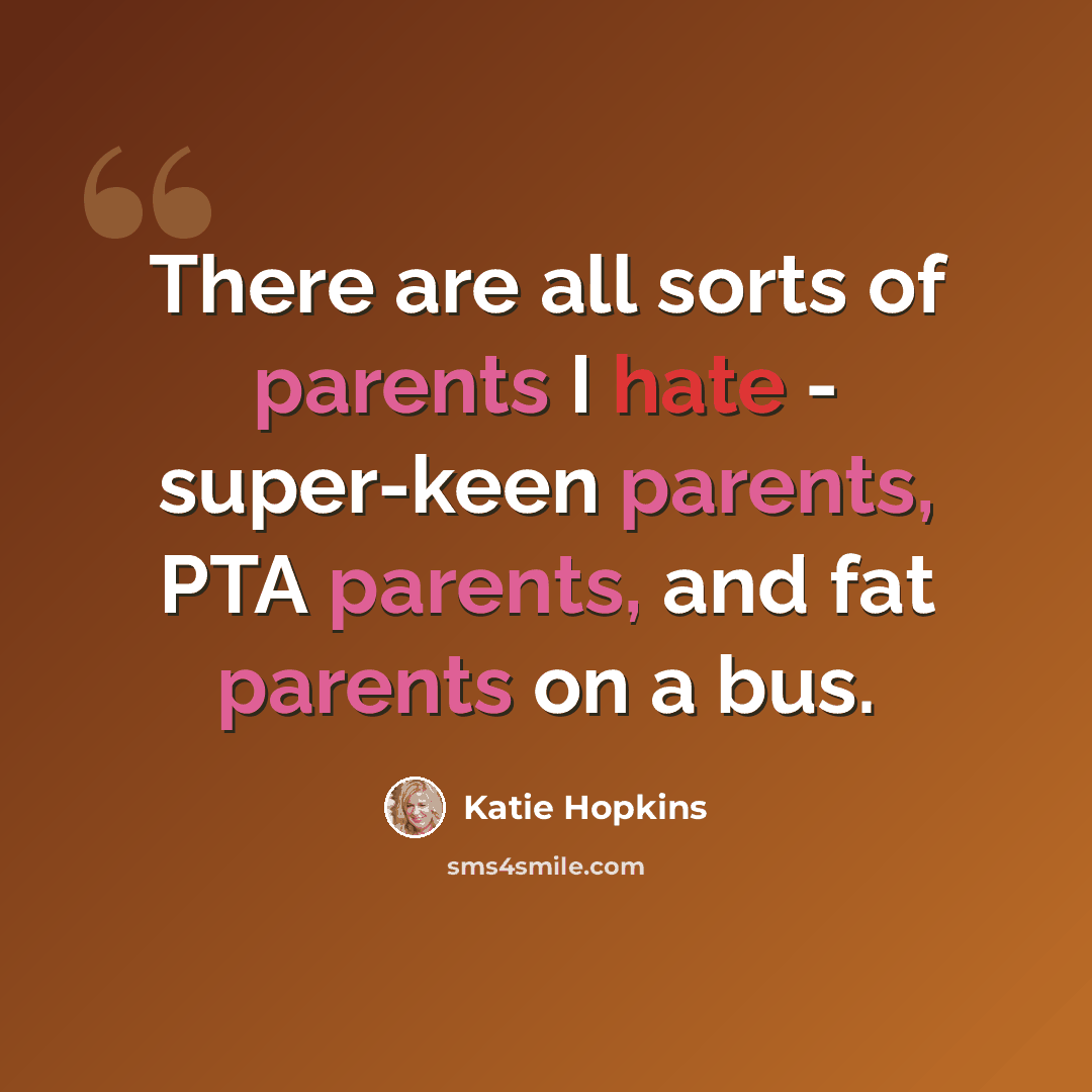 “There are all sorts of parents I hate - super-keen parents, PTA parents, and fat parents on a bus.” quote by Katie Hopkins