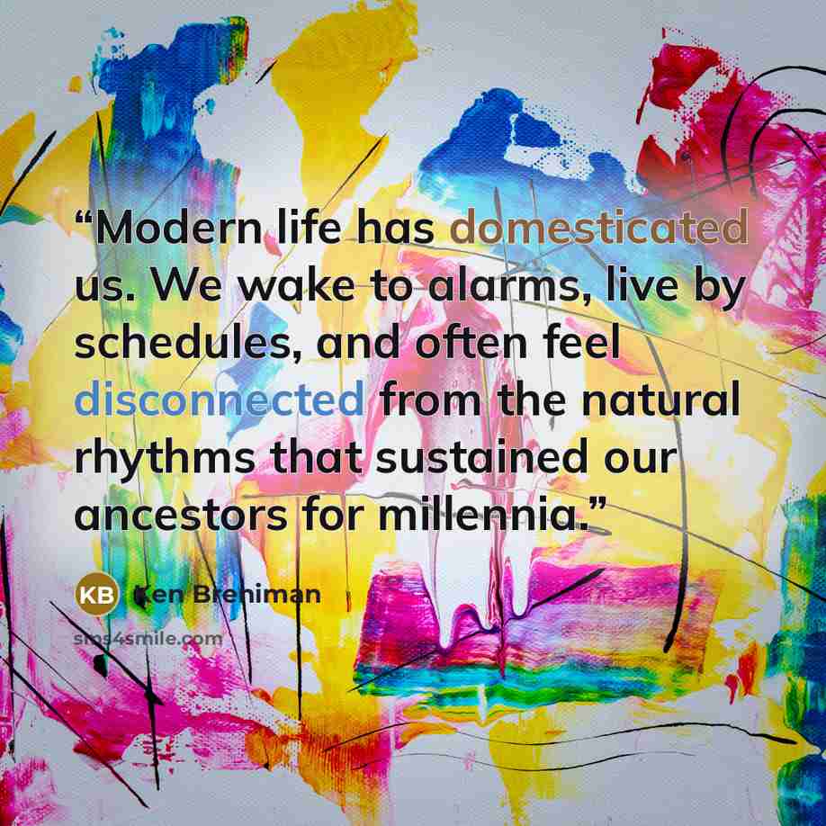 “Modern life has domesticated us. We wake to alarms, live by schedules, and often feel disconnected from the natural rhythms that sustained our ancestors for millennia.” quote by Ken Breniman