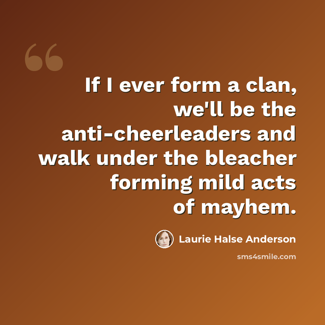 “If I ever form a clan, we'll be the anti-cheerleaders and walk under the bleacher forming mild acts of mayhem.” quote by Laurie Halse Anderson