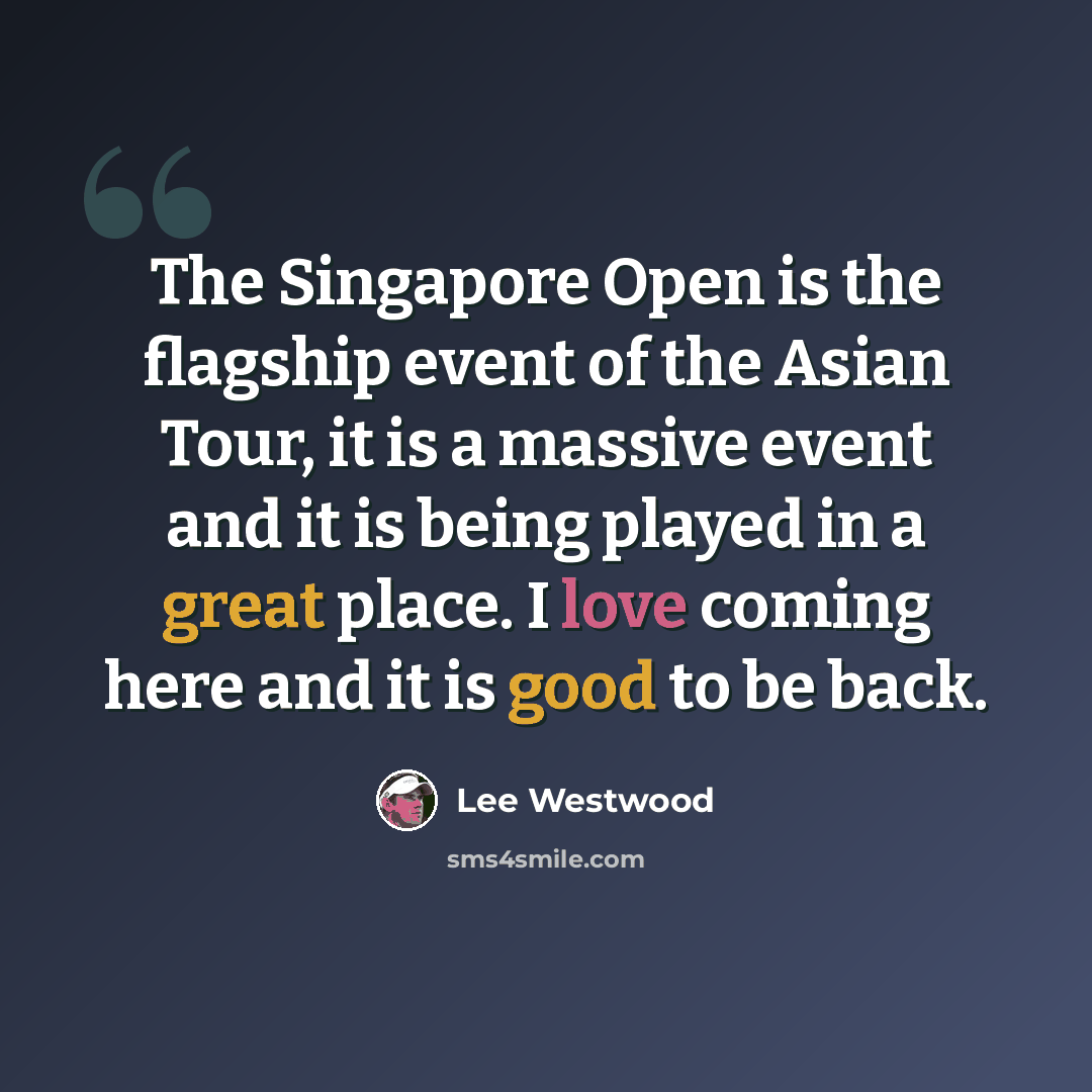“The Singapore Open is the flagship event of the Asian Tour, it is a massive event and it is being played in a great place. I love coming here and it is good to be back.” quote by Lee Westwood