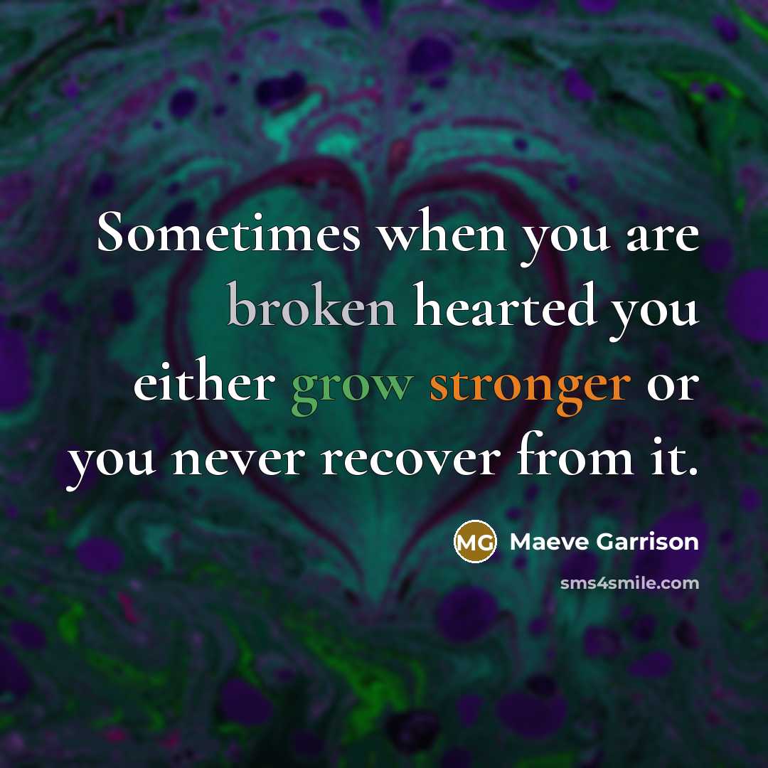 “Sometimes when you are broken hearted you either grow stronger or you never recover from it.” quote by Maeve Garrison