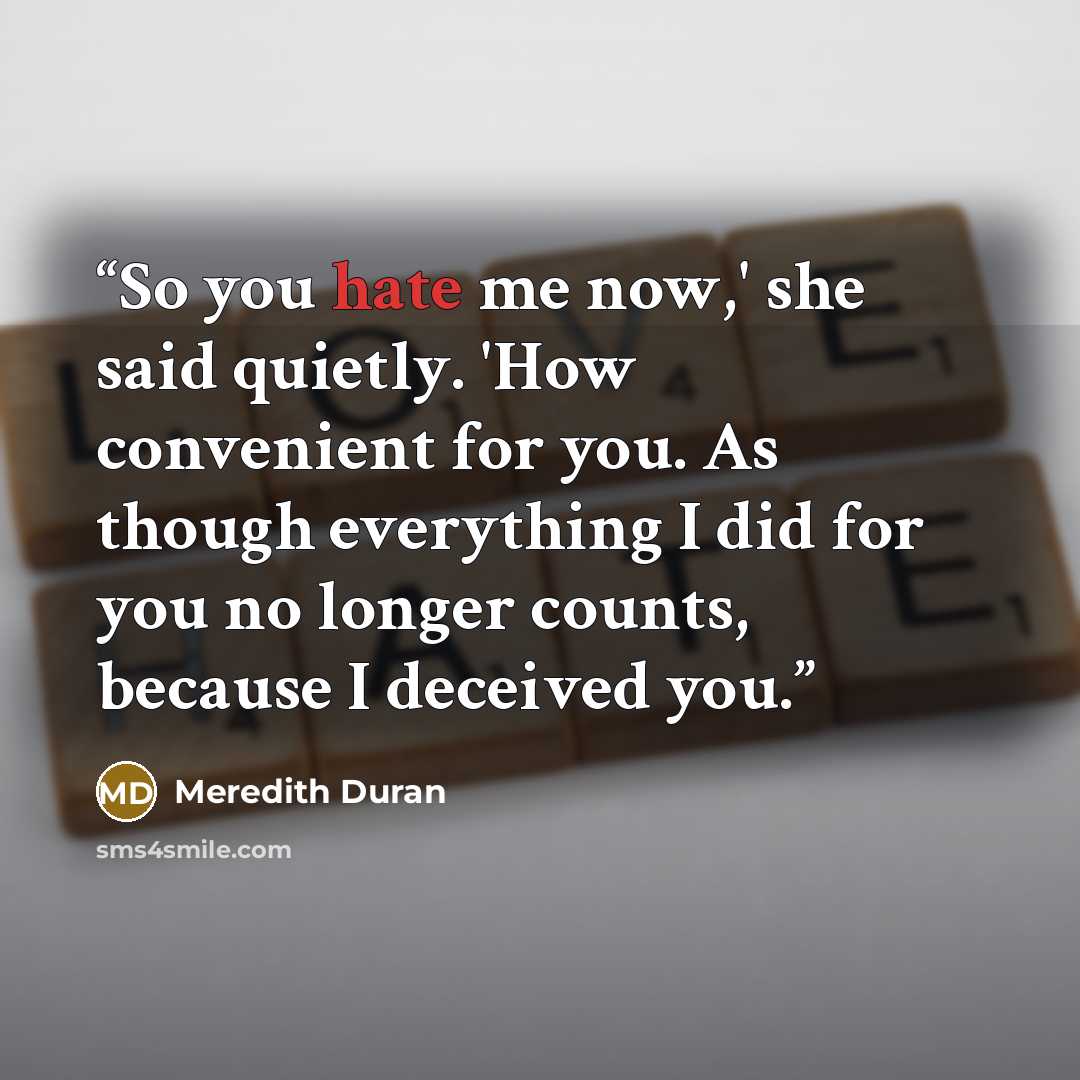 “So you hate me now,' she said quietly. 'How convenient for you. As though everything I did for you no longer counts, because I deceived you.” quote by Meredith Duran