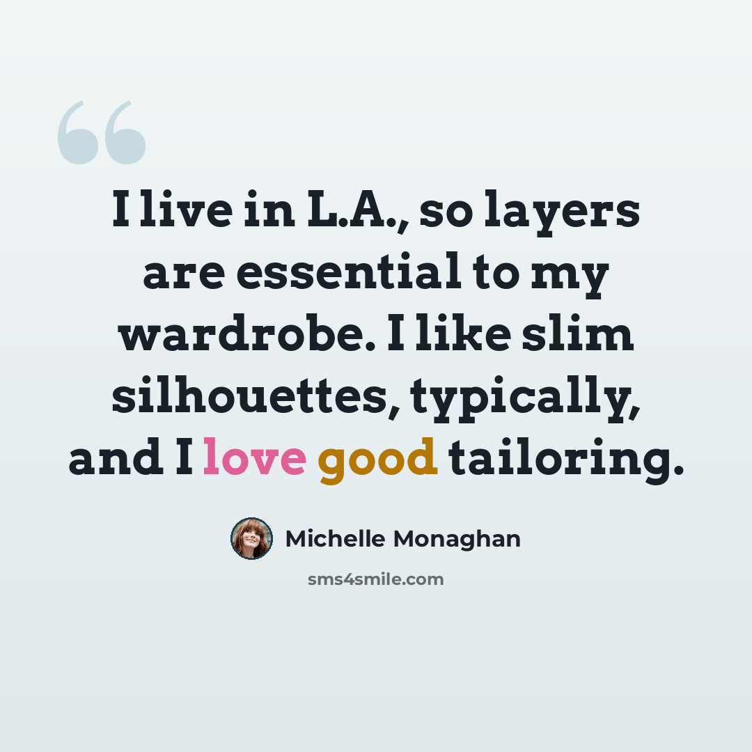“I live in L.A., so layers are essential to my wardrobe. I like slim silhouettes, typically, and I love good tailoring.” quote by Michelle Monaghan