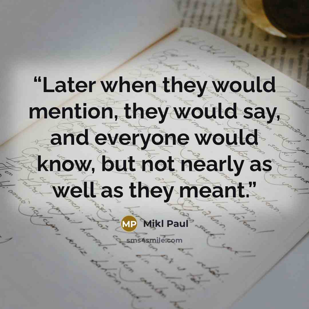 “Later when they would mention, they would say, and everyone would know, but not nearly as well as they meant.” quote by Mikl Paul