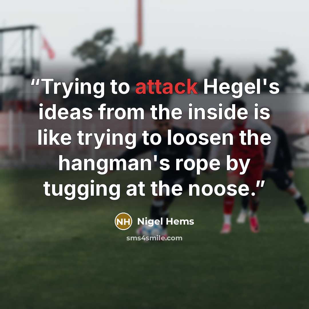 “Trying to attack Hegel's ideas from the inside is like trying to loosen the hangman's rope by tugging at the noose.” quote by Nigel Hems