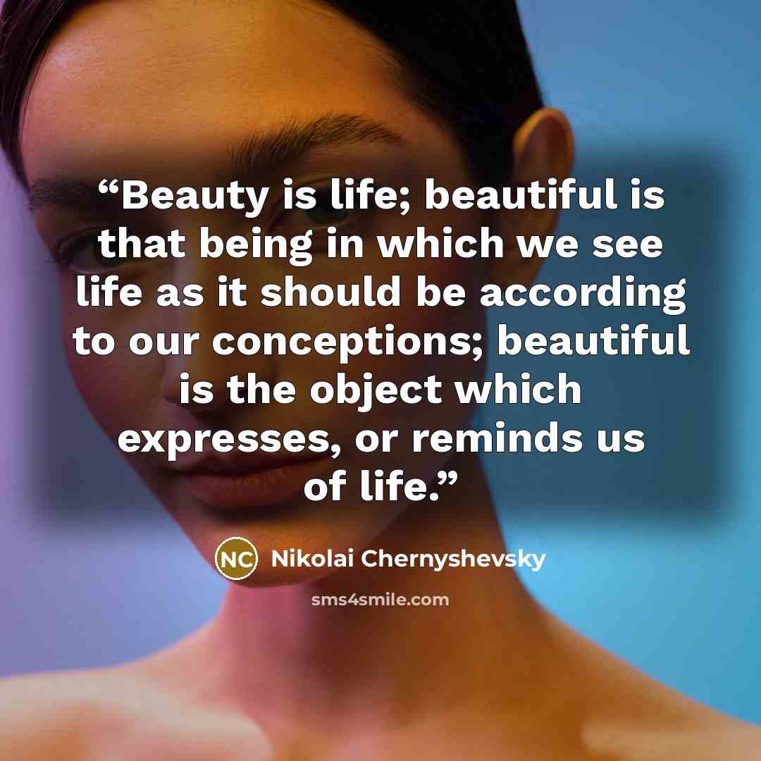 “Beauty is life; beautiful is that being in which we see life as it should be according to our conceptions; beautiful is the object which expresses, or reminds us of life.” quote by Nikolai Chernyshevsky