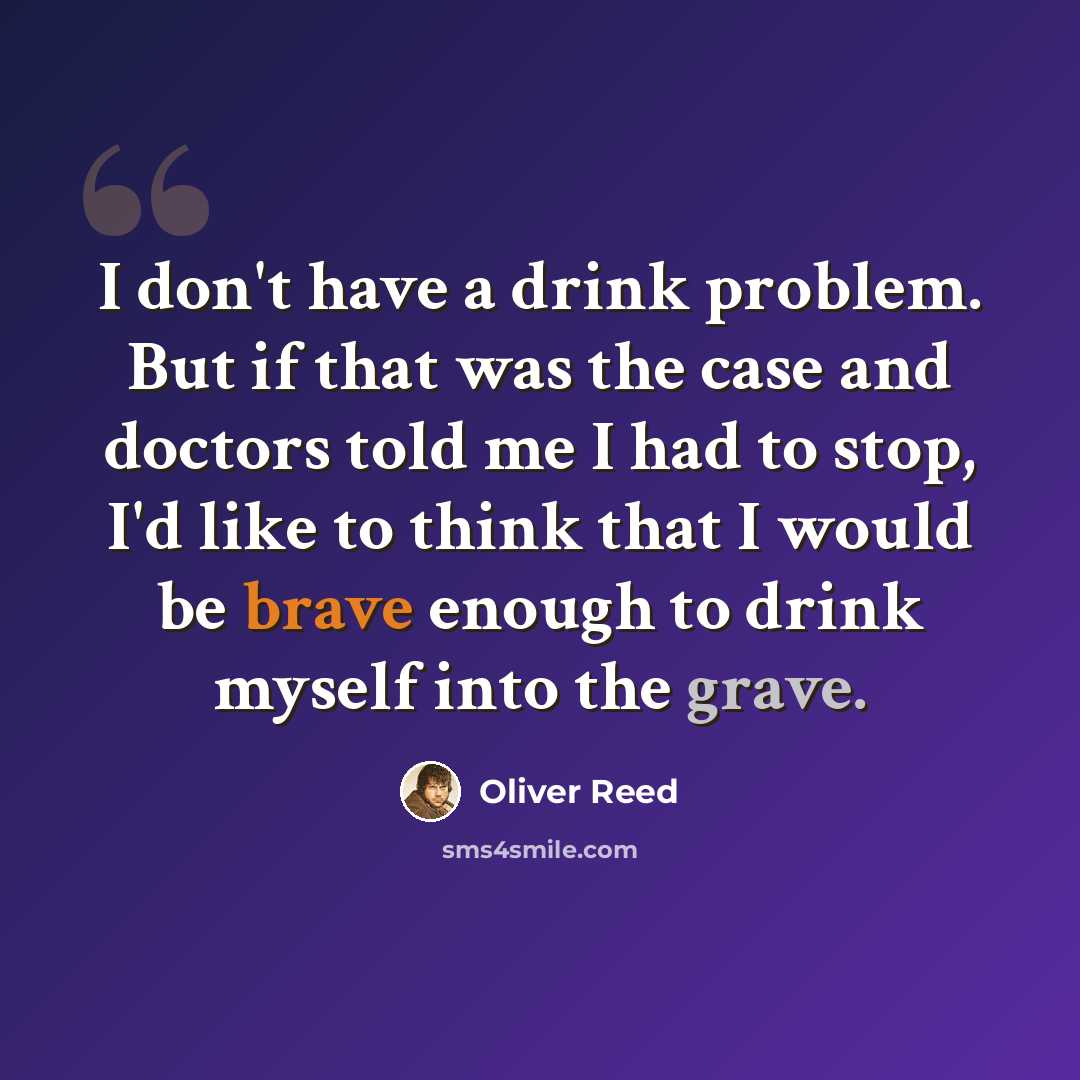 “I don't have a drink problem. But if that was the case and doctors told me I had to stop, I'd like to think that I would be brave enough to drink myself into the grave.” quote by Oliver Reed