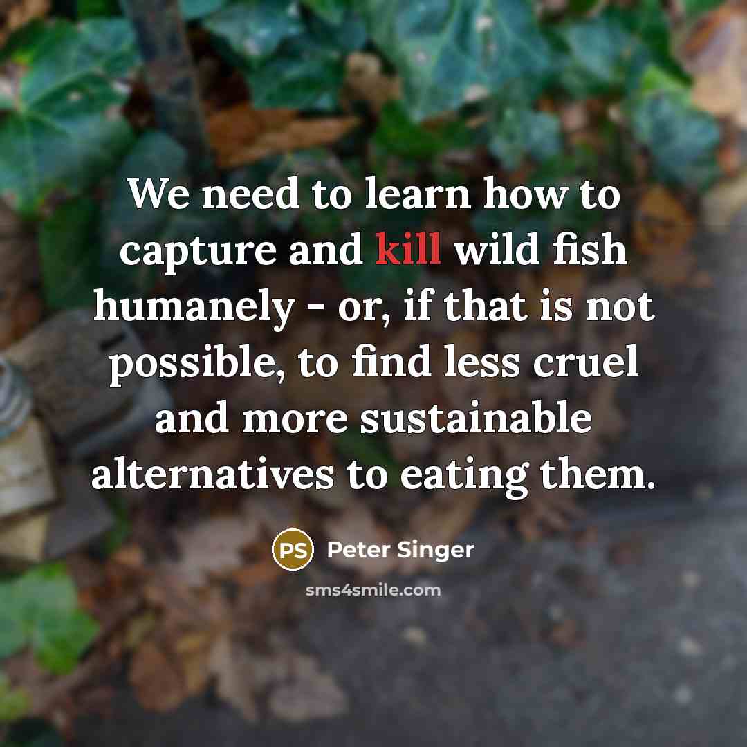 “We need to learn how to capture and kill wild fish humanely - or, if that is not possible, to find less cruel and more sustainable alternatives to eating them.” quote by Peter Singer