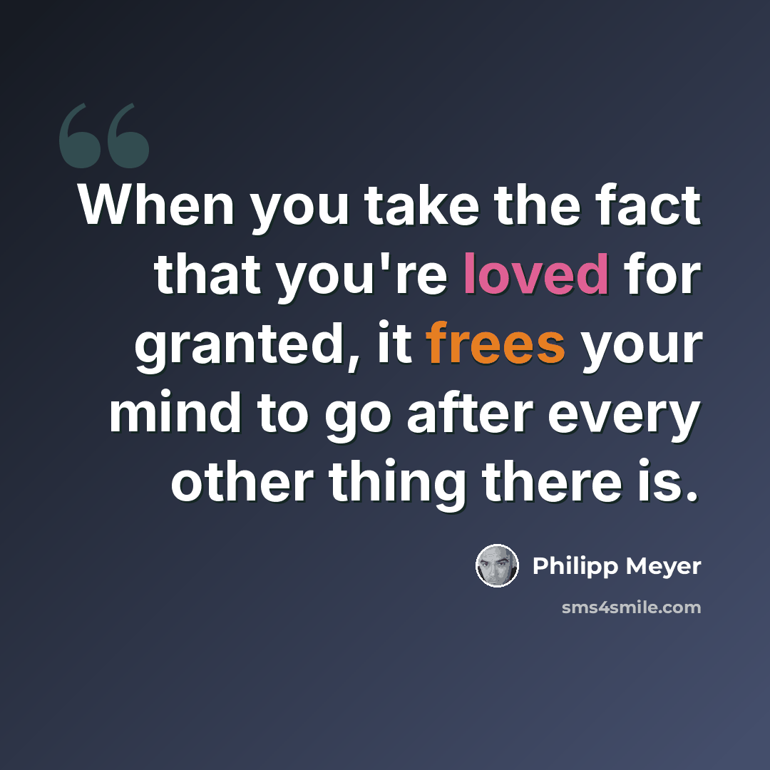 “When you take the fact that you're loved for granted, it frees your mind to go after every other thing there is.” quote by Philipp Meyer