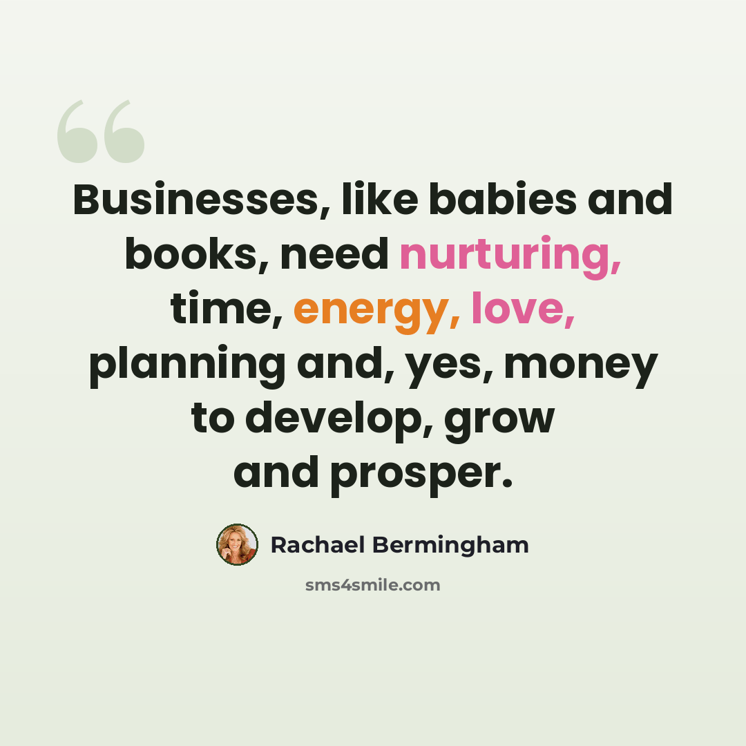 “Businesses, like babies and books, need nurturing, time, energy, love, planning and, yes, money to develop, grow and prosper.” quote by Rachael Bermingham
