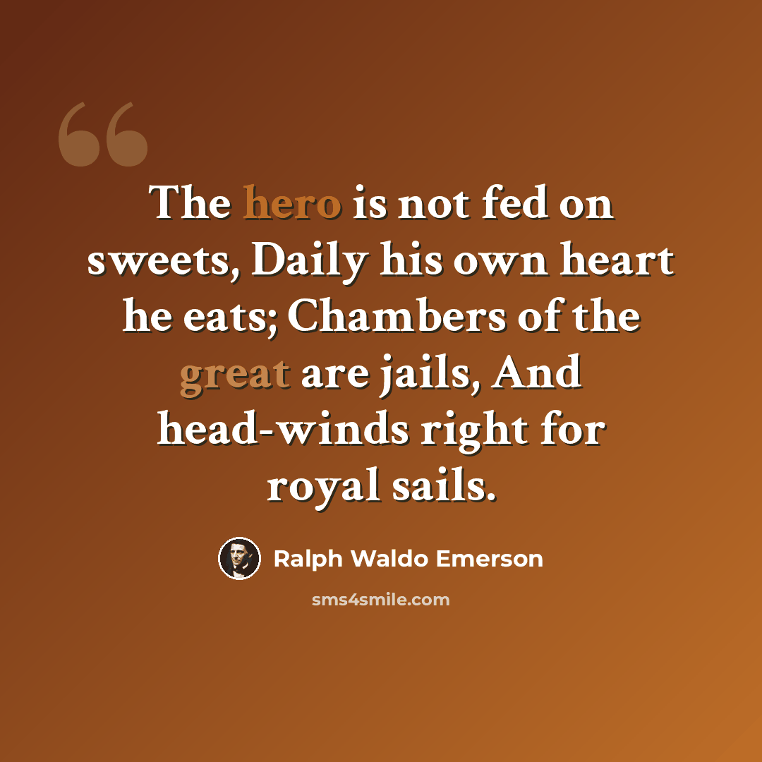 “The hero is not fed on sweets, Daily his own heart he eats; Chambers of the great are jails, And head-winds right for royal sails.” quote by Ralph Waldo Emerson