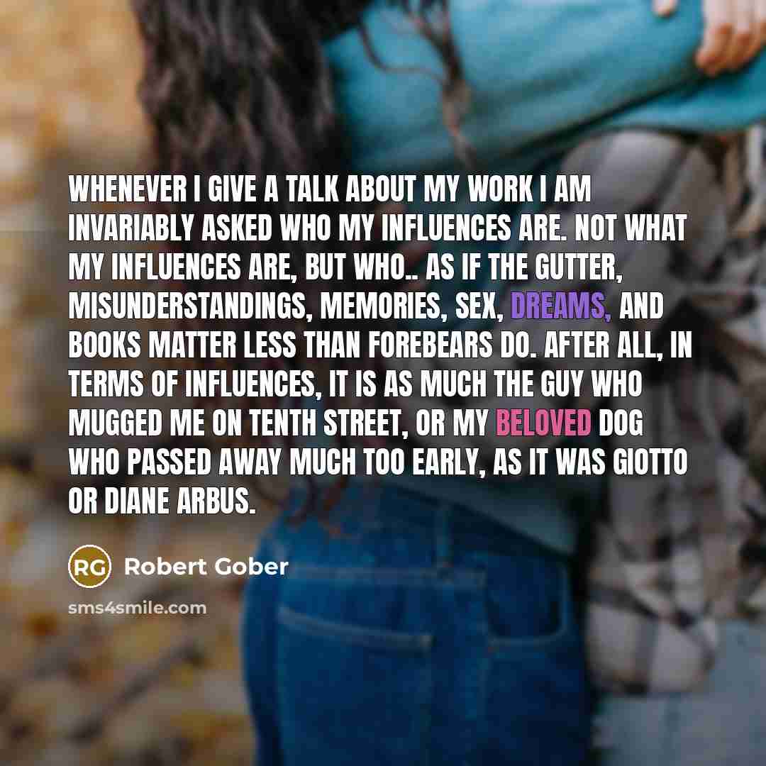 “Whenever I give a talk about my work I am invariably asked who my influences are. Not what my influences are, but who.. As if the gutter, misunderstandings, memories, sex, dreams, and books matter less than forebears do. After all, in terms of influences, it is as much the guy who mugged me on…” quote by Robert Gober