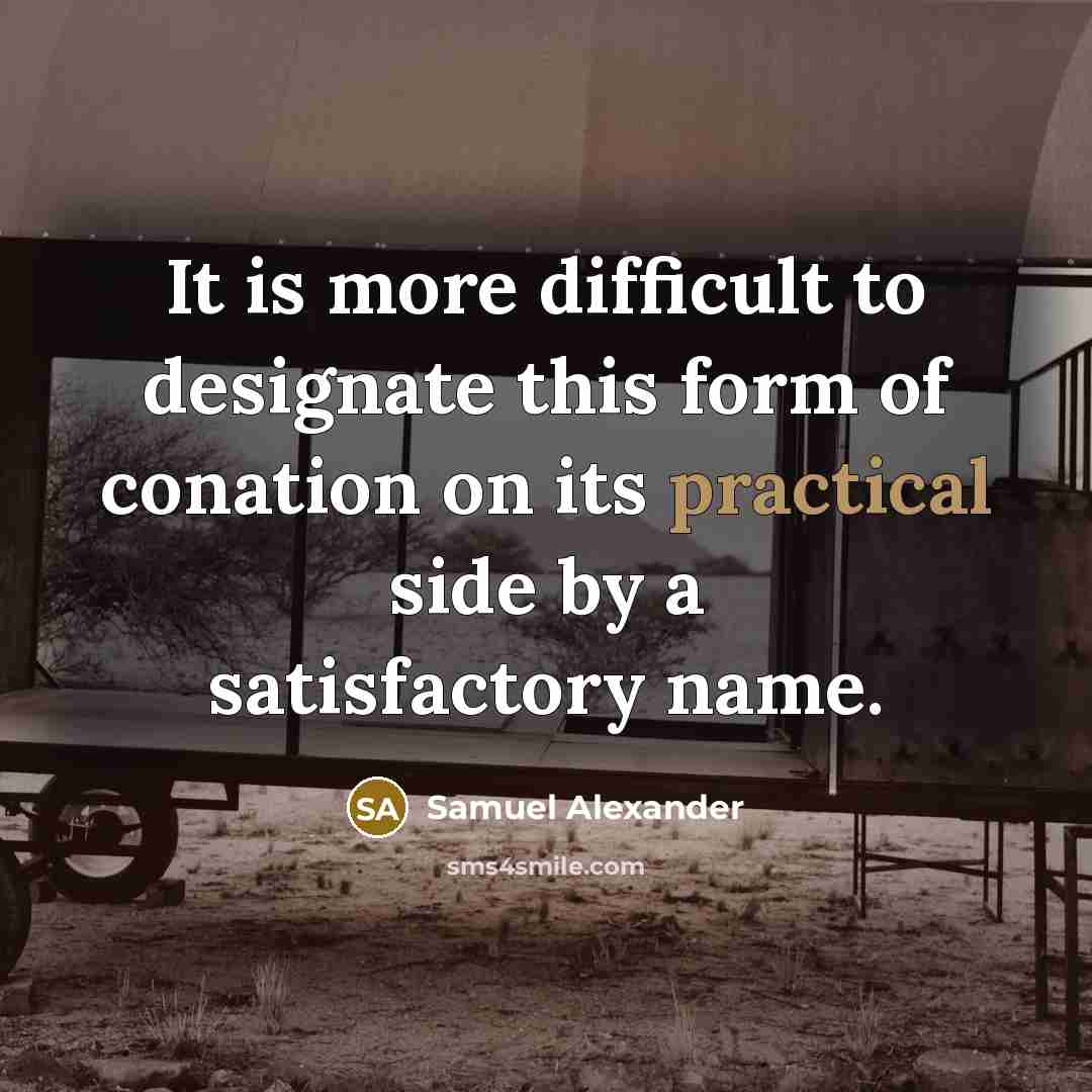 “It is more difficult to designate this form of conation on its practical side by a satisfactory name.” quote by Samuel Alexander
